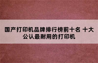 国产打印机品牌排行榜前十名 十大公认最耐用的打印机